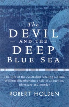 The Devil And The Deep Blue Sea: Australian Whaling Captain, William Chamberlain by Robert Holden