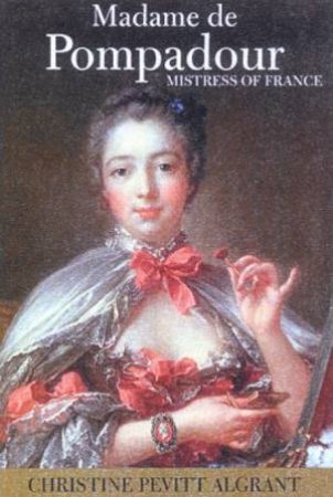 Madame De Pompadour: Mistress Of France by Christine Pevitt Algrant