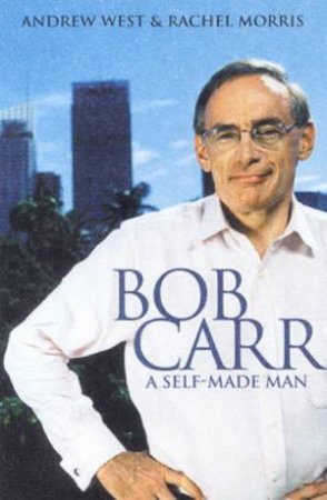 Bob Carr: A Self-Made Man by Andrew West & Rachel Morris