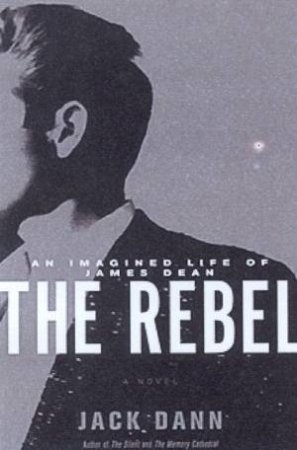 The Rebel: An Imagined Life Of James Dean by Jack Dann