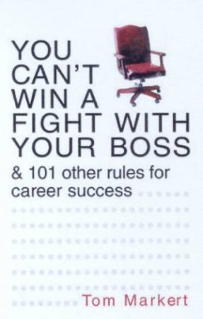 You Can't Win A Fight With Your Boss & 101 Other Rules For Career Success by Tom Markert