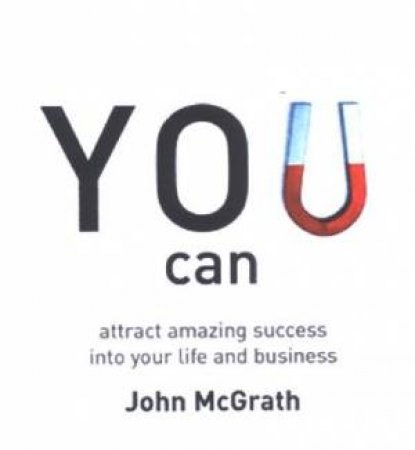 You Can: Attract Amazing Success Into Your Life And Business by John McGrath