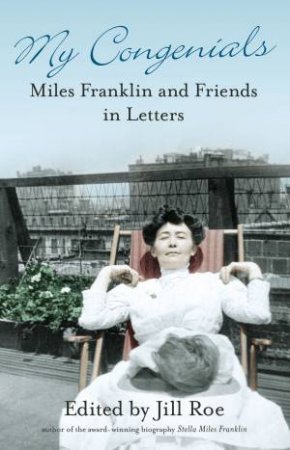 My Congenials: Miles Franklin and Friends in Letters by Jill Roe