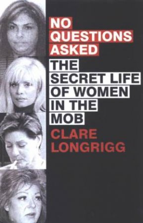 No Questions Asked: The Secret Life Of Women In The Mob by Clare Longrigg