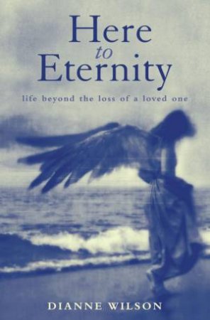 Here To Eternity: Life Beyong The Loss Of A Loved One by Dianne Wilson