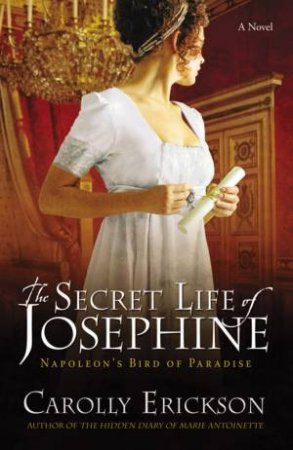 The Secret Life Of Josephine: Napoleon's Bird Of Paradise by Carolly Erickson