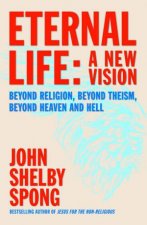 Eternal Life A New Vision Beyond Religion Beyond Theism Beyond Heaven and Hell