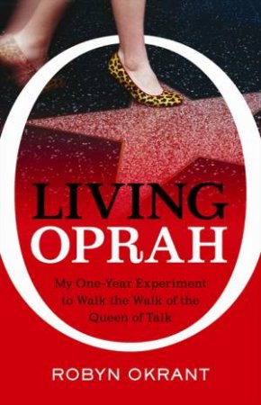 Living Oprah: My One-Year Experiment to Walk the Walk of the Queen of Talk by Robyn Okrant