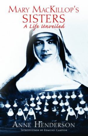 Mary Mackillops Sisters: A Life Unveiled by Anne Henderson