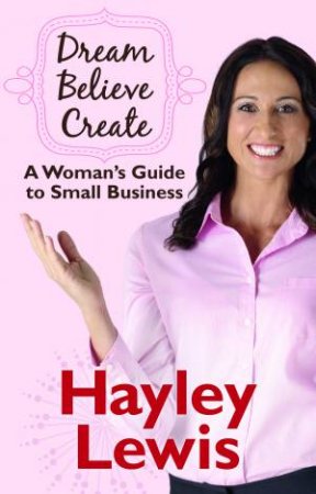 Dream, Believe, Create: A Womans Guide to Small Business by Hayley Lewis