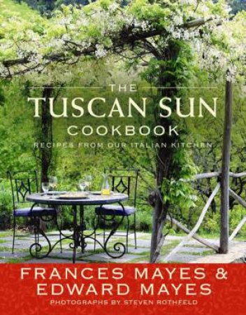 The Tuscan Sun Cookbook by Frances Mayes & Edward Mayes