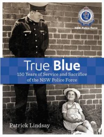 True Blue: 150 Years of Service and Sacrifice of the NSW Police Force by Patrick Lindsay