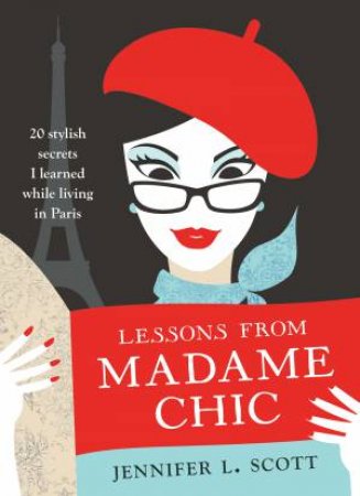 Lessons From Madame Chic: 20 Stylish Secrets I Learned While Living in Paris by Jennifer L. Scott