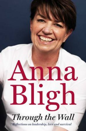 Through the Wall: Reflections on Leadership, Love and Survival by Anna Bligh