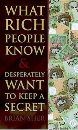 What Rich People Know . . . & Desperately Want To Keep A Secret by Brian Sher