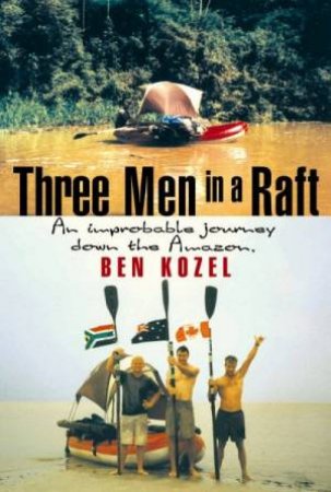 Three Men In A Raft: An Improbable Journey Down The Amazon by Ben Kozel