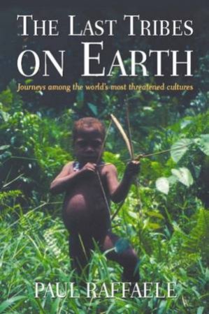 The Last Tribes On Earth: Journeys Among The World's Most Threatened Cultures by Paul Raffaele