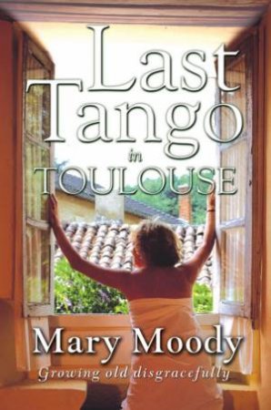 Last Tango In Toulouse: Growing Old Disgracefully by Mary Moody