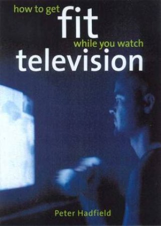 How To Get Fit While You Watch Television by Peter Hadfield