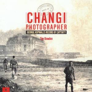 Changi Photographer: George Aspinall's Record Of Captivity by Tim Bowden