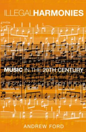 Illegal Harmonies: Music In The 20th Century by Andrew Ford