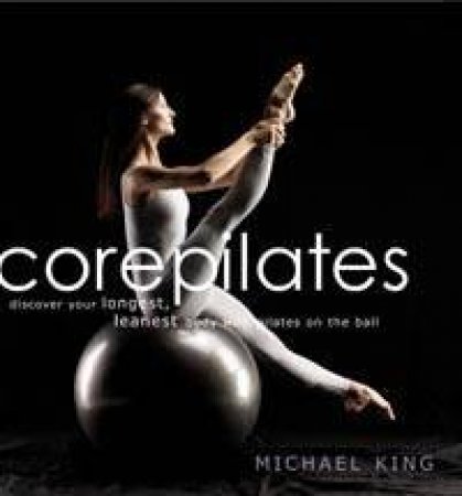 Core Pilates: Pilates On The Ball by Michael King