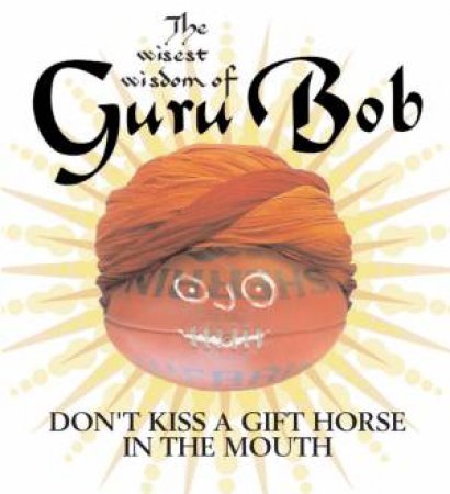 The Wisest Wisdom Of Guru Bob: Don't Kiss A Gift Horse In The Mouth by Greg Champion