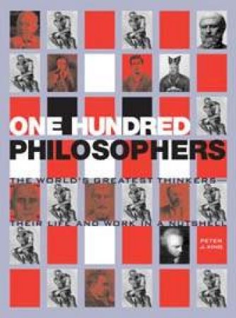 100 Philosophers: The World's Greatest Thinkers - Their Life And Work In A Nutshell by Peter King