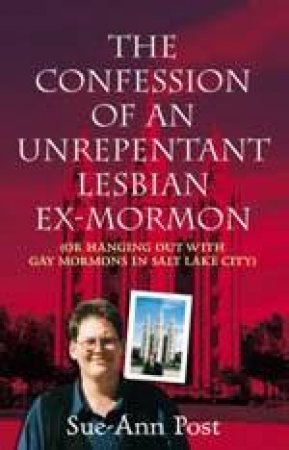 The Confession Of An Unrepentant Lesbian Ex-Mormon: Or Hanging Out With Gay Mormons In Salt Lake City by Sue-Ann Post