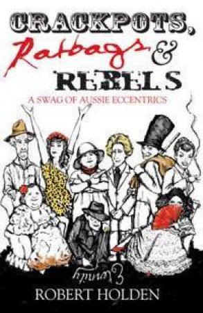 Crackpots, Rebels And Ratbags: A Swag Of Aussie Eccentrics by Robert Holden