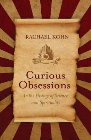 Curious Obsessions: In The History Of Science And Spirituality by Rachael Kohn