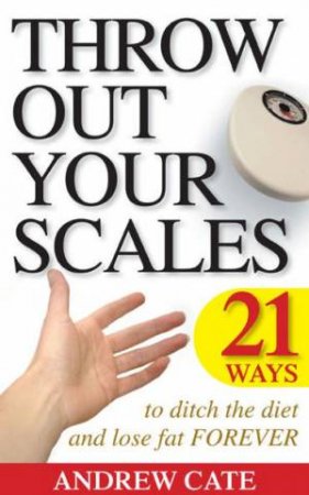 Throw Out Your Scales: 21 Ways to Ditch the Diet and Lose Fat Forever by Andrew Cate