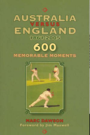 Australia Versus England 1861-2005: 600 Memorable Moments by Marc Dawson