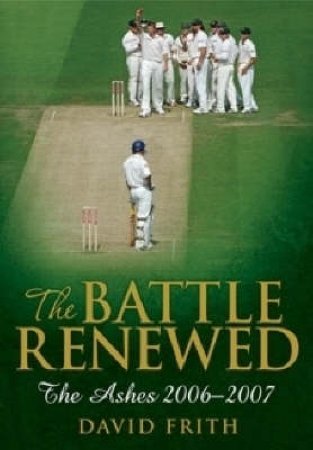 The Battle Renewed: The Ashes 2006 - 2007 by David Frith