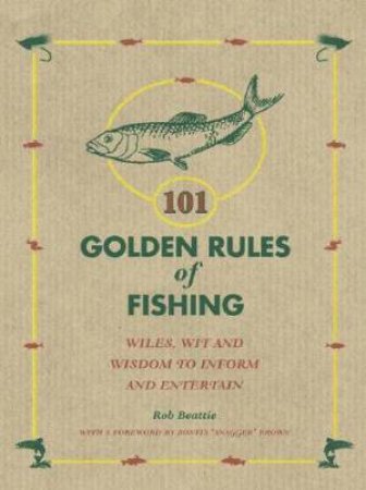 101 Golden Rules of Fishing: Wiles, Wit and Wisdom to Inform and Entertain by Rob Beattie