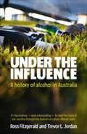 Under the Influence: A History of Alcohol in Australia by Ross Fitzgerald & Trevor Jordan