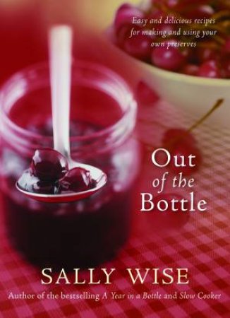 Out of the Bottle: Easy and Delicious Recipes for Making and Using Homemade Preserves by Sally Wise