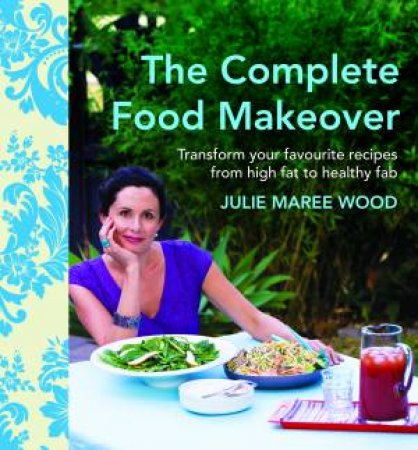 The Complete Food Makeover:Transform Your Favourites From High-Fat To Healthy Fab by Julie Maree Wood