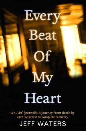 Every Beat of My Heart: An ABC Journalist's Journey From Death by Cardiac Arrest to Complete Recovery by Jeff Waters