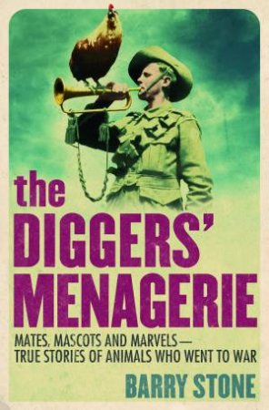 The Diggers' Menagerie: Mates, Mascots and Marvels - True Stories of Animals Who Went to War by Barry Stone