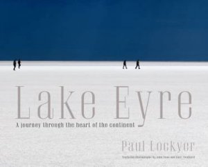 Lake Eyre: A Journey to the Heart of the Continent by Paul Lockyer