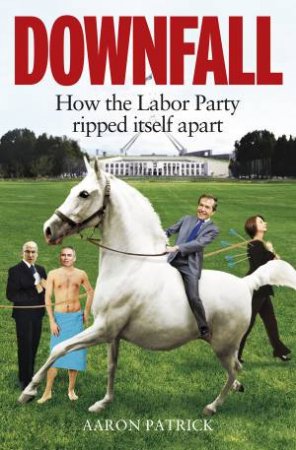 Downfall: How the Labor Party Ripped Itself Apart by Aaron Patrick