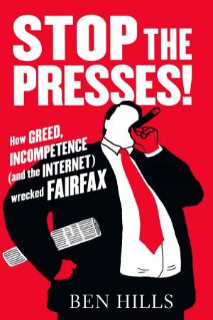 Stop the Presses: How Greed, Ambition, Incompetence and the Internet Are Wrecking Fairfax by Ben Hills