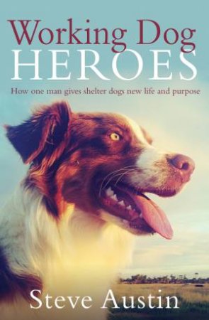 Working Dog Heroes: How One Man Gives Shelter Dogs New Life and Purpose by Steve Austin