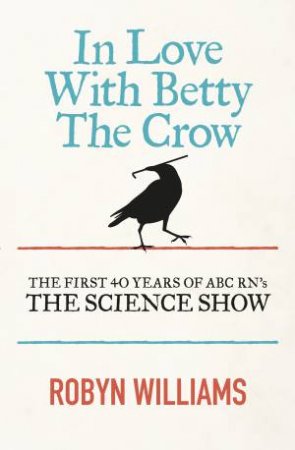 In Love with Betty the Crow: The First 40 Years of The Science Show by Robyn Williams