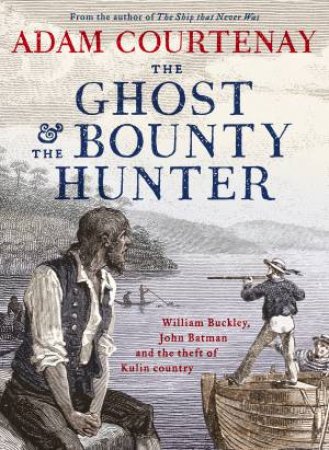 The Ghost And The Bounty Hunter: William Buckley, John Batman And The Theft Of Kulin Country by Adam Courtenay