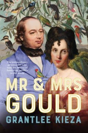 Mr and Mrs Gould: The extraordinary true story about the life of Australia's greatest naturalists and explorers, from the popular award w by Grantlee Kieza