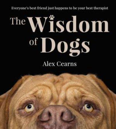 The Wisdom Of Dogs: The adorable and funny new book from the photographer behind the bestselling QUOKKA'S GUIDE TO HAPPINESS and ZEN by Alex Cearns