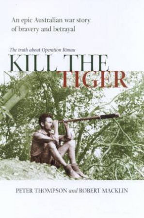 Kill The Tiger: The Truth Behind Operation Rimau by Peter Thompson & Robert Macklin