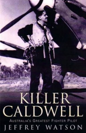 Killer Caldwell: Australia's Greatest Fighter Pilot by Jeffrey Watson